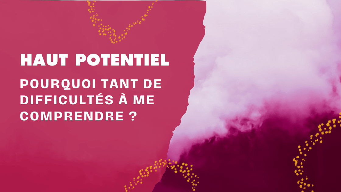 Haut Potentiel : Pourquoi tant de difficultés à me comprendre ?